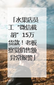 水果店员工“微信截胡”15万货款！老板察觉销售额异常报警